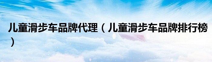 儿童滑步车品牌代理(儿童滑步车品牌排行榜)