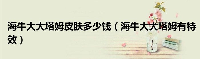 海牛大大塔姆皮肤多少钱(海牛大大塔姆有特效)