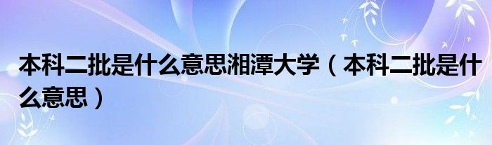 本科二批是什么意思湘潭大学(本科二批是什么意思)