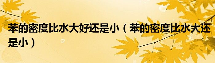 苯的密度比水大好还是小(苯的密度比水大还是小)
