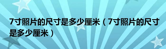 7寸照片的尺寸是多少厘米(7寸照片的尺寸是多少厘米)