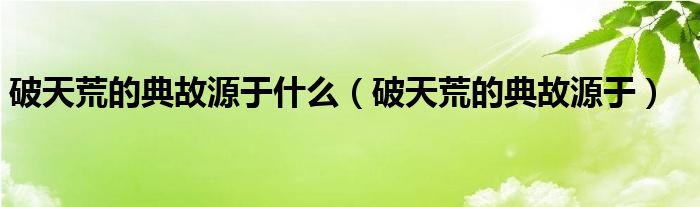 破天荒的典故源于什么(破天荒的典故源于)