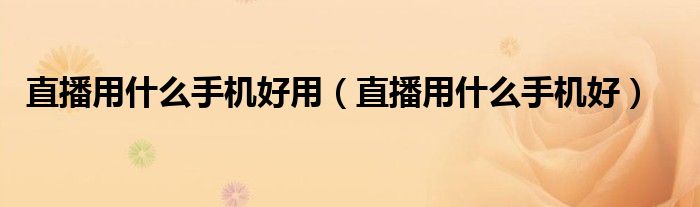直播用什么手机好用(直播用什么手机好)