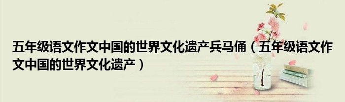 五年级语文作文中国的世界文化遗产兵马俑(五年级语文作文中国的世界文化遗产)