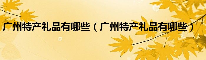 广州特产礼品有哪些(广州特产礼品有哪些)