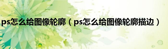 ps怎么给图像轮廓(ps怎么给图像轮廓描边)
