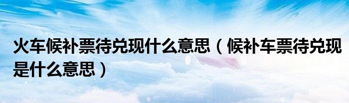 火车候补票待兑现什么意思(候补车票待兑现是什么意思)