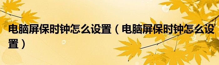 电脑屏保时钟怎么设置(电脑屏保时钟怎么设置)