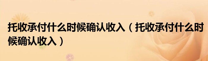 托收承付什么时候确认收入(托收承付什么时候确认收入)