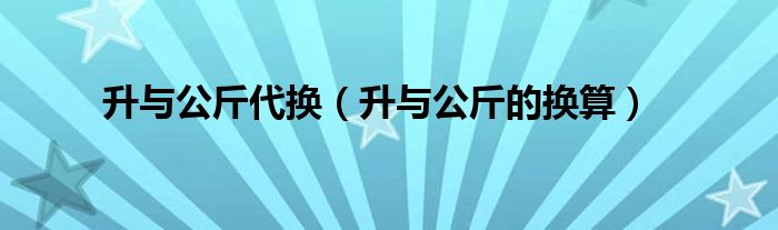 升与公斤代换(升与公斤的换算)
