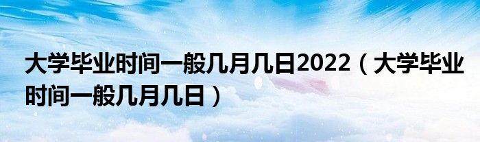 大学毕业时间一般几月几日2022(大学毕业时间一般几月几日)
