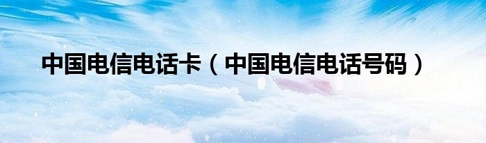中国电信电话卡(中国电信电话号码)