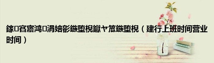鎵窞寤鸿涓婄彮鏃堕棿钀ヤ笟鏃堕棿(建行上班时间营业时间)