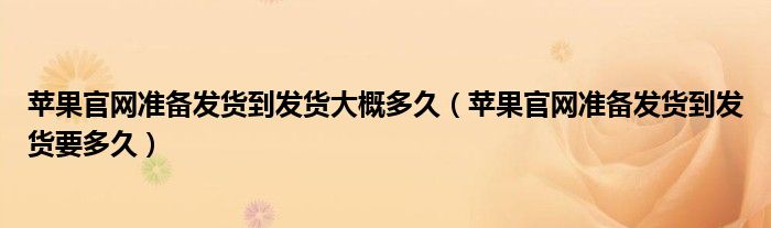 苹果官网准备发货到发货大概多久(苹果官网准备发货到发货要多久)