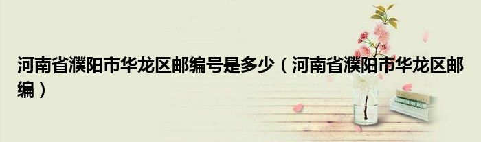 河南省濮阳市华龙区邮编号是多少(河南省濮阳市华龙区邮编)