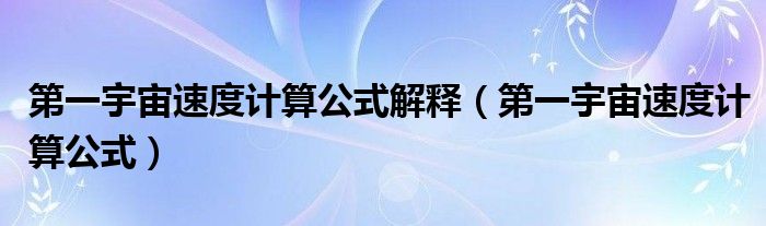 第一宇宙速度计算公式解释(第一宇宙速度计算公式)