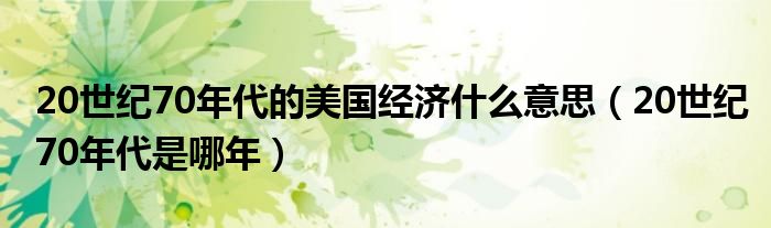 20世纪70年代的美国经济什么意思(20世纪70年代是哪年)