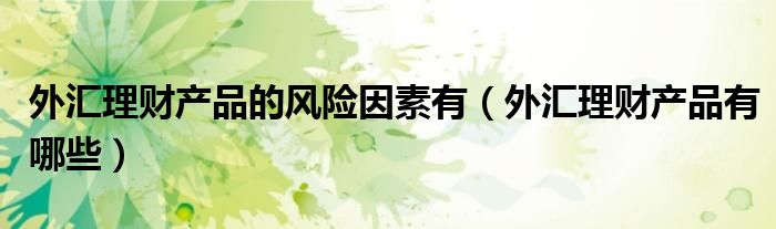 外汇理财产品的风险因素有(外汇理财产品有哪些)
