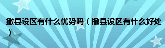 撤县设区有什么优势吗(撤县设区有什么好处)