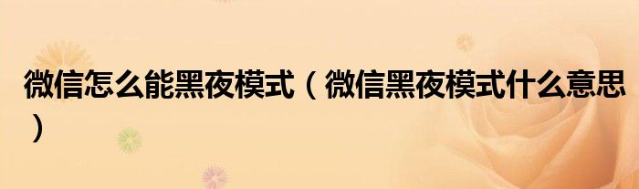 微信怎么能黑夜模式(微信黑夜模式什么意思)