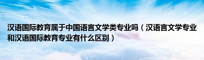 汉语国际教育属于中国语言文学类专业吗(汉语言文学专业和汉语国际教育专业有什么区别)