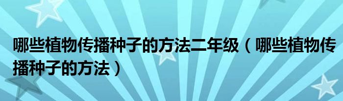 哪些植物传播种子的方法二年级(哪些植物传播种子的方法)