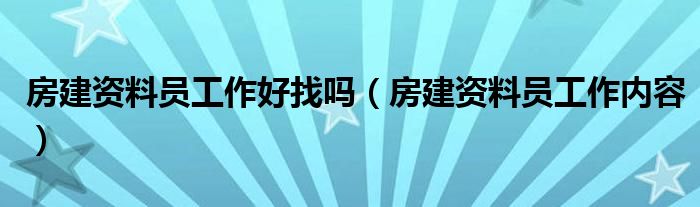 房建资料员工作好找吗(房建资料员工作内容)