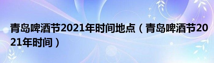 青岛啤酒节2021年时间地点(青岛啤酒节2021年时间)