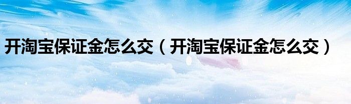 开淘宝保证金怎么交（开淘宝保证金怎么交）