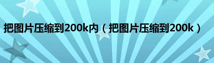 把图片压缩到200k内(把图片压缩到200k)