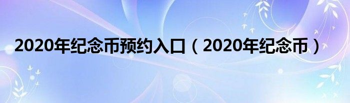 2020年纪念币预约入口(2020年纪念币)