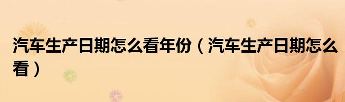 汽车生产日期怎么看年份(汽车生产日期怎么看)
