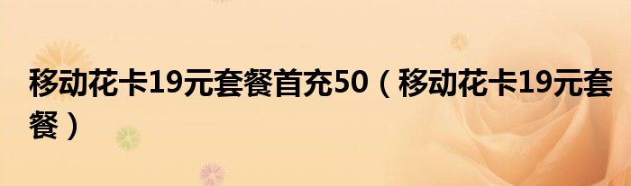移动花卡19元套餐首充50(移动花卡19元套餐)