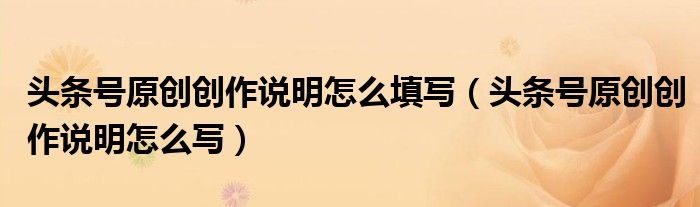 头条号原创创作说明怎么填写(头条号原创创作说明怎么写)