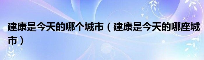 建康是今天的哪个城市(建康是今天的哪座城市)