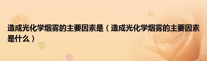 造成光化学烟雾的主要因素是(造成光化学烟雾的主要因素是什么)