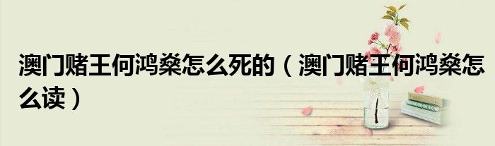 澳门赌王何鸿燊怎么死的(澳门赌王何鸿燊怎么读)