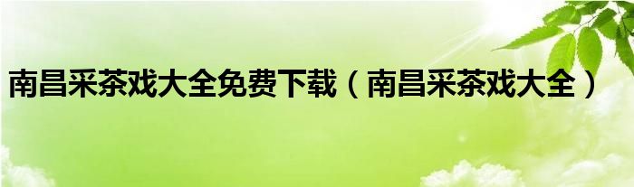 南昌采茶戏大全免费下载(南昌采茶戏大全)
