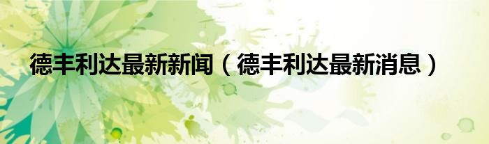 德丰利达最新新闻(德丰利达最新消息)