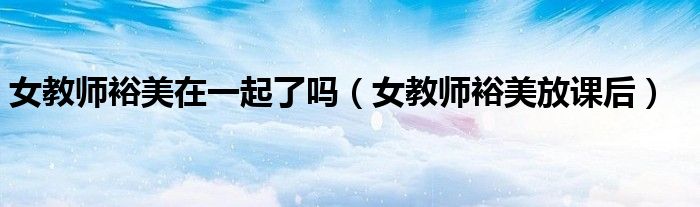 女教师裕美在一起了吗(女教师裕美放课后)
