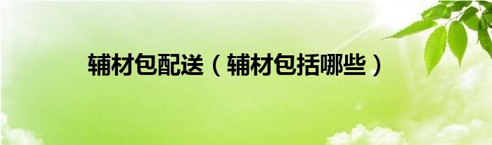 辅材包配送(辅材包括哪些)