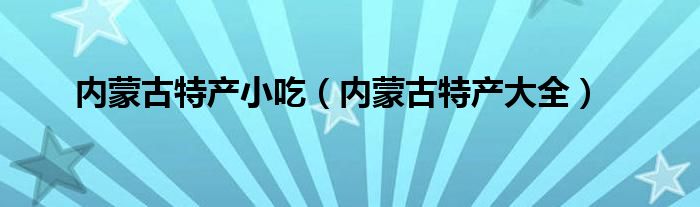 内蒙古特产小吃(内蒙古特产大全)