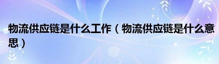 物流供应链是什么工作(物流供应链是什么意思)
