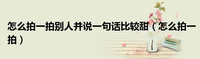 怎么拍一拍别人并说一句话比较甜(怎么拍一拍)