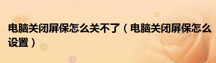 电脑关闭屏保怎么关不了(电脑关闭屏保怎么设置)