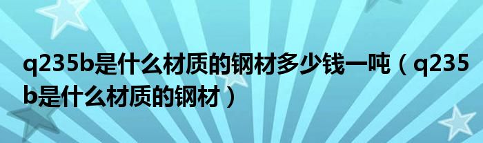 q235b是什么材质的钢材多少钱一吨(q235b是什么材质的钢材)
