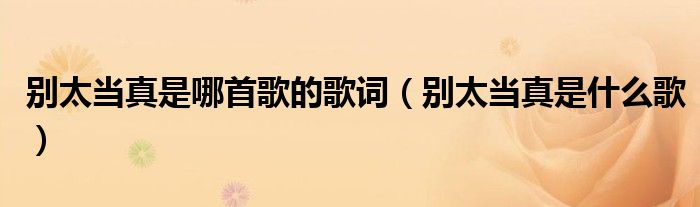 别太当真是哪首歌的歌词(别太当真是什么歌)