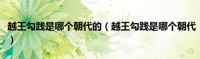 越王勾践是哪个朝代的(越王勾践是哪个朝代)