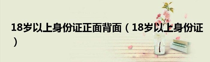 18岁以上身份证正面背面(18岁以上身份证)