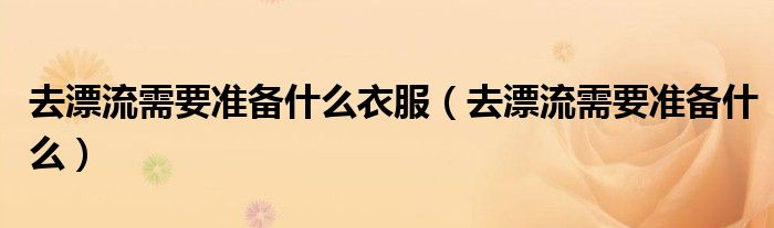 去漂流需要准备什么衣服(去漂流需要准备什么)